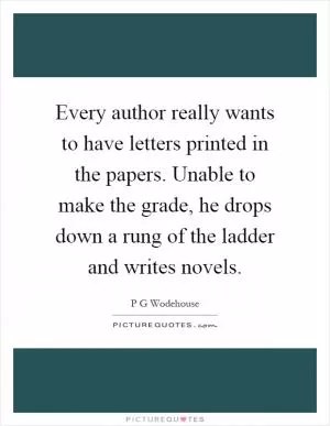 Every author really wants to have letters printed in the papers. Unable to make the grade, he drops down a rung of the ladder and writes novels Picture Quote #1