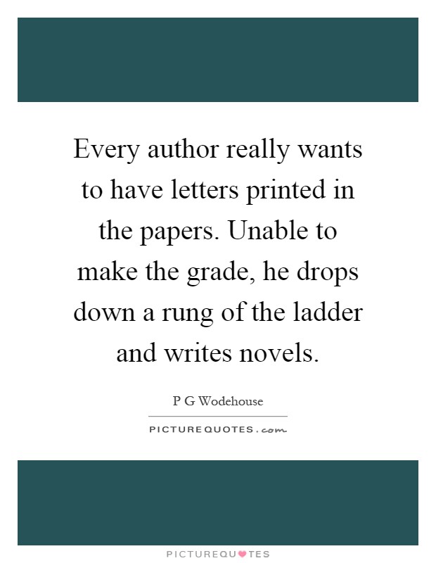 Every author really wants to have letters printed in the papers. Unable to make the grade, he drops down a rung of the ladder and writes novels Picture Quote #1