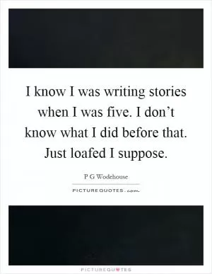 I know I was writing stories when I was five. I don’t know what I did before that. Just loafed I suppose Picture Quote #1
