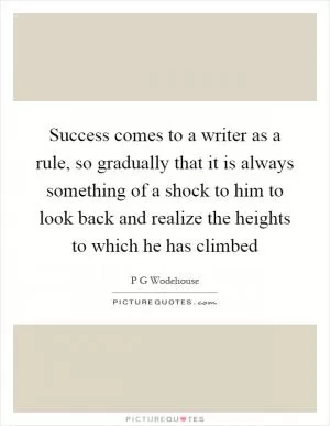 Success comes to a writer as a rule, so gradually that it is always something of a shock to him to look back and realize the heights to which he has climbed Picture Quote #1