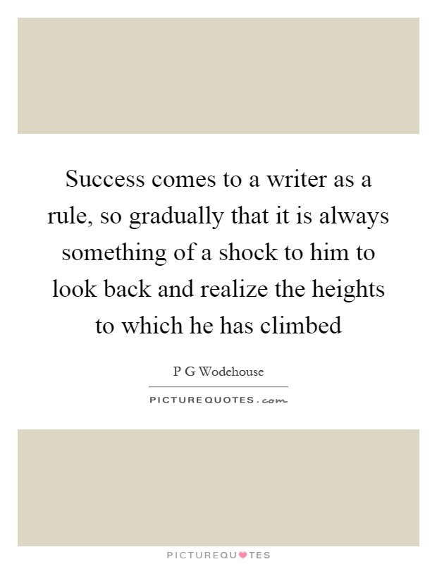 Success comes to a writer as a rule, so gradually that it is always something of a shock to him to look back and realize the heights to which he has climbed Picture Quote #1