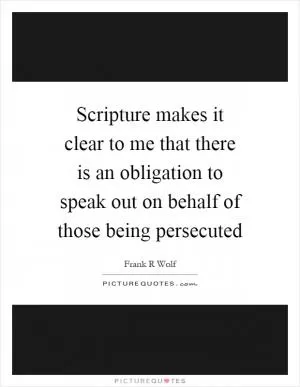 Scripture makes it clear to me that there is an obligation to speak out on behalf of those being persecuted Picture Quote #1