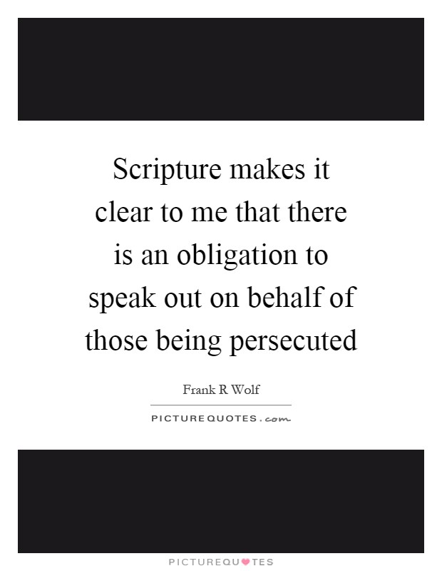 Scripture makes it clear to me that there is an obligation to speak out on behalf of those being persecuted Picture Quote #1