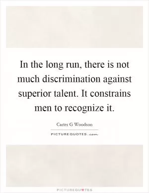In the long run, there is not much discrimination against superior talent. It constrains men to recognize it Picture Quote #1