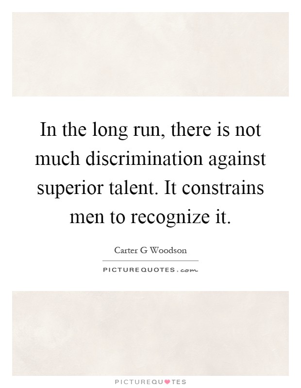 In the long run, there is not much discrimination against superior talent. It constrains men to recognize it Picture Quote #1