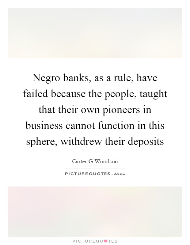 Negro banks, as a rule, have failed because the people, taught that their own pioneers in business cannot function in this sphere, withdrew their deposits Picture Quote #1