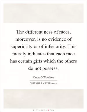 The different ness of races, moreover, is no evidence of superiority or of inferiority. This merely indicates that each race has certain gifts which the others do not possess Picture Quote #1