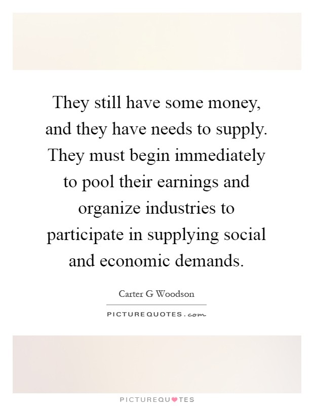 They still have some money, and they have needs to supply. They must begin immediately to pool their earnings and organize industries to participate in supplying social and economic demands Picture Quote #1