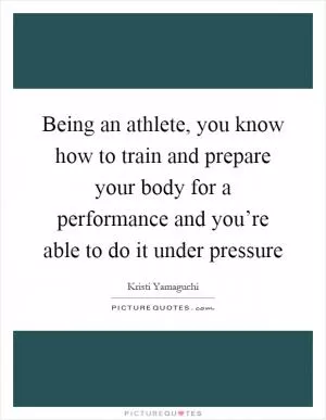 Being an athlete, you know how to train and prepare your body for a performance and you’re able to do it under pressure Picture Quote #1