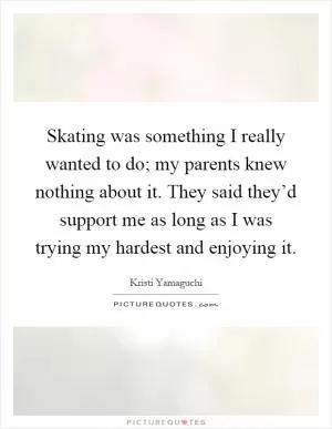 Skating was something I really wanted to do; my parents knew nothing about it. They said they’d support me as long as I was trying my hardest and enjoying it Picture Quote #1