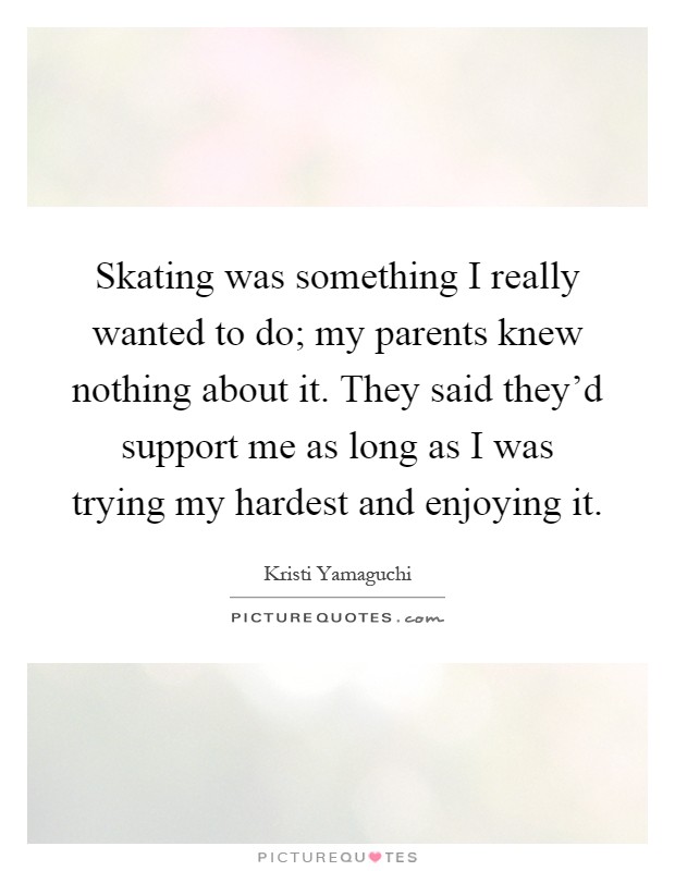 Skating was something I really wanted to do; my parents knew nothing about it. They said they'd support me as long as I was trying my hardest and enjoying it Picture Quote #1