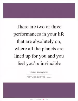 There are two or three performances in your life that are absolutely on, where all the planets are lined up for you and you feel you’re invincible Picture Quote #1