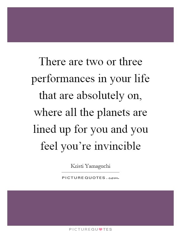 There are two or three performances in your life that are absolutely on, where all the planets are lined up for you and you feel you're invincible Picture Quote #1