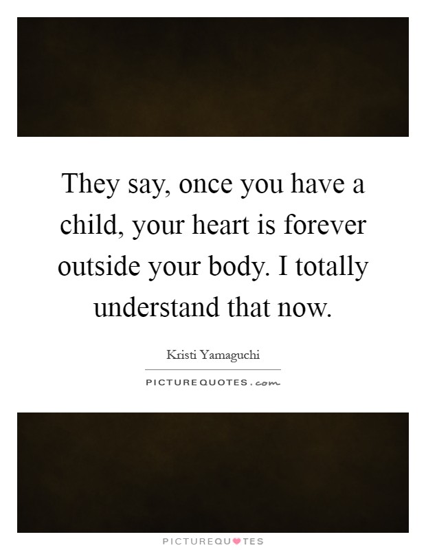 They say, once you have a child, your heart is forever outside your body. I totally understand that now Picture Quote #1