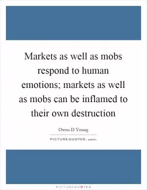 Markets as well as mobs respond to human emotions; markets as well as mobs can be inflamed to their own destruction Picture Quote #1