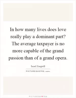 In how many lives does love really play a dominant part? The average taxpayer is no more capable of the grand passion than of a grand opera Picture Quote #1