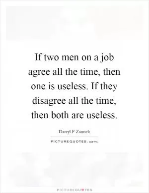 If two men on a job agree all the time, then one is useless. If they disagree all the time, then both are useless Picture Quote #1