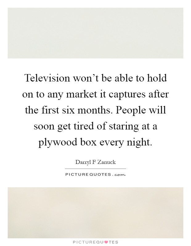 Television won't be able to hold on to any market it captures after the first six months. People will soon get tired of staring at a plywood box every night Picture Quote #1