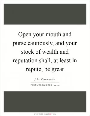 Open your mouth and purse cautiously, and your stock of wealth and reputation shall, at least in repute, be great Picture Quote #1
