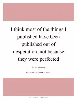 I think most of the things I published have been published out of desperation, not because they were perfected Picture Quote #1