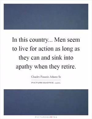 In this country... Men seem to live for action as long as they can and sink into apathy when they retire Picture Quote #1