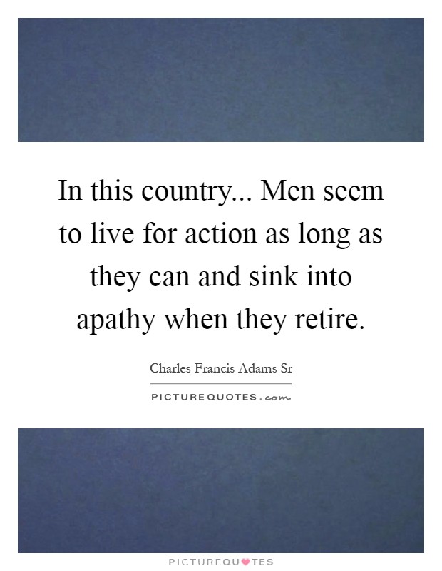 In this country... Men seem to live for action as long as they can and sink into apathy when they retire Picture Quote #1