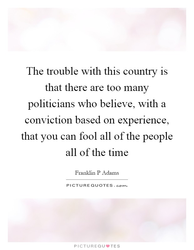 The trouble with this country is that there are too many politicians who believe, with a conviction based on experience, that you can fool all of the people all of the time Picture Quote #1