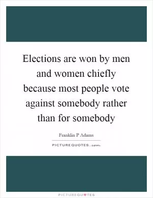 Elections are won by men and women chiefly because most people vote against somebody rather than for somebody Picture Quote #1