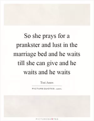 So she prays for a prankster and lust in the marriage bed and he waits till she can give and he waits and he waits Picture Quote #1