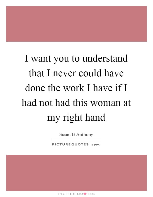 I want you to understand that I never could have done the work I have if I had not had this woman at my right hand Picture Quote #1