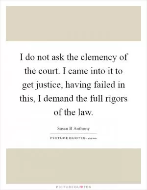 I do not ask the clemency of the court. I came into it to get justice, having failed in this, I demand the full rigors of the law Picture Quote #1