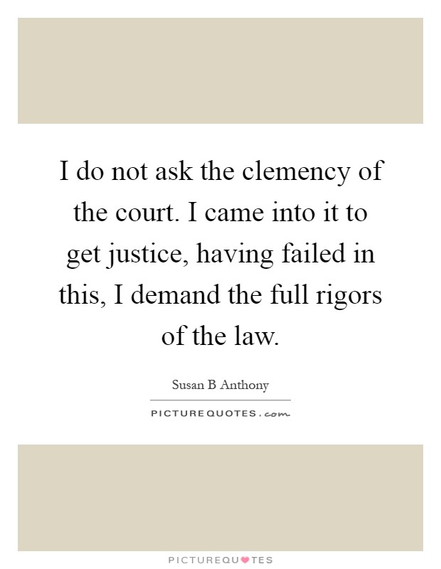 I do not ask the clemency of the court. I came into it to get justice, having failed in this, I demand the full rigors of the law Picture Quote #1