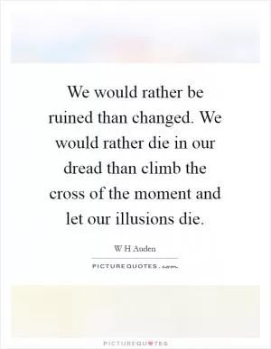 We would rather be ruined than changed. We would rather die in our dread than climb the cross of the moment and let our illusions die Picture Quote #1