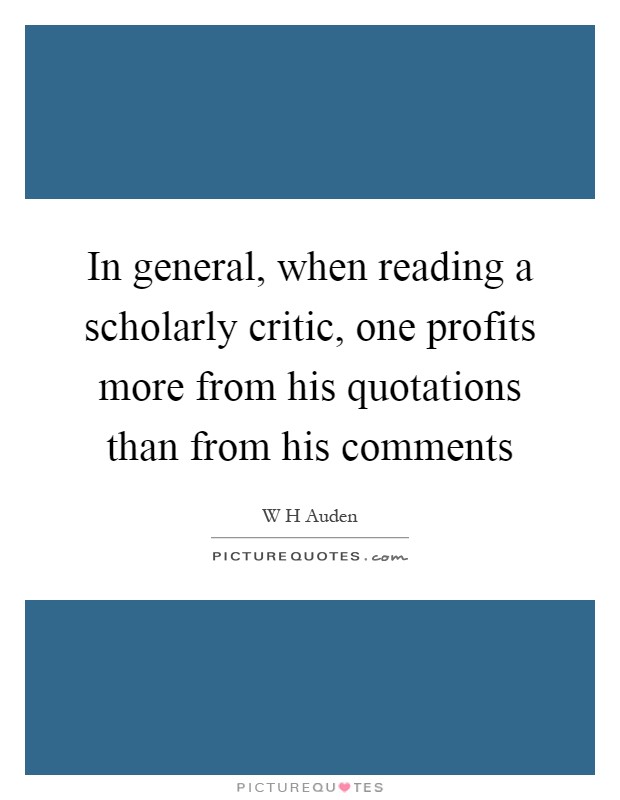 In general, when reading a scholarly critic, one profits more from his quotations than from his comments Picture Quote #1