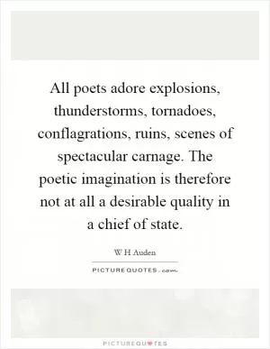 All poets adore explosions, thunderstorms, tornadoes, conflagrations, ruins, scenes of spectacular carnage. The poetic imagination is therefore not at all a desirable quality in a chief of state Picture Quote #1