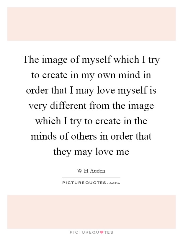 The image of myself which I try to create in my own mind in order that I may love myself is very different from the image which I try to create in the minds of others in order that they may love me Picture Quote #1