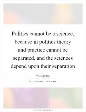 Politics cannot be a science, because in politics theory and practice cannot be separated, and the sciences depend upon their separation Picture Quote #1