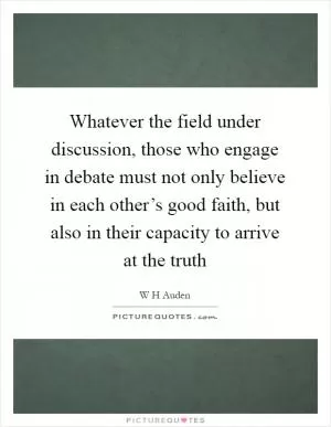 Whatever the field under discussion, those who engage in debate must not only believe in each other’s good faith, but also in their capacity to arrive at the truth Picture Quote #1