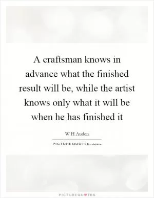 A craftsman knows in advance what the finished result will be, while the artist knows only what it will be when he has finished it Picture Quote #1