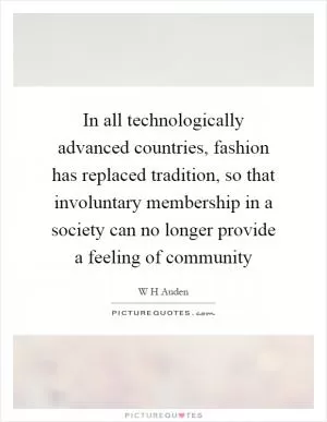 In all technologically advanced countries, fashion has replaced tradition, so that involuntary membership in a society can no longer provide a feeling of community Picture Quote #1