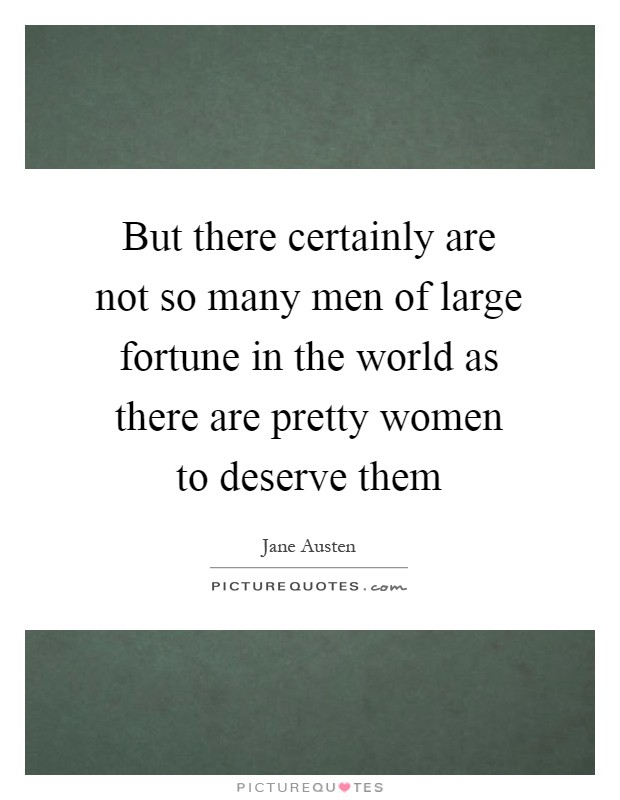 But there certainly are not so many men of large fortune in the world as there are pretty women to deserve them Picture Quote #1