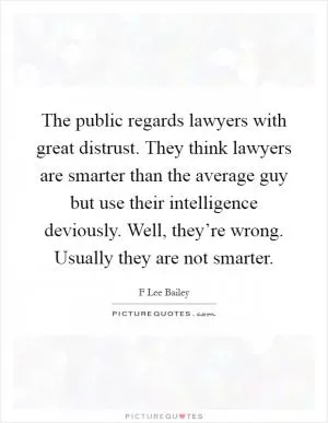 The public regards lawyers with great distrust. They think lawyers are smarter than the average guy but use their intelligence deviously. Well, they’re wrong. Usually they are not smarter Picture Quote #1