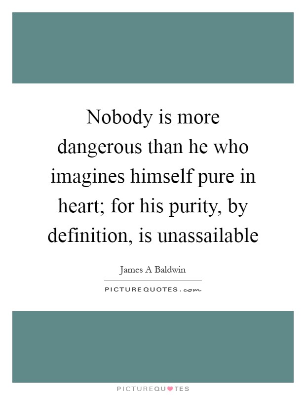 Nobody is more dangerous than he who imagines himself pure in heart; for his purity, by definition, is unassailable Picture Quote #1