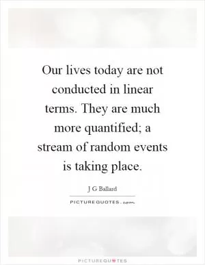 Our lives today are not conducted in linear terms. They are much more quantified; a stream of random events is taking place Picture Quote #1