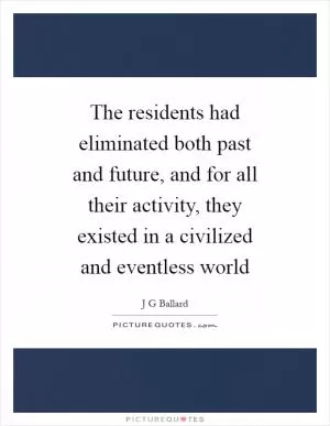 The residents had eliminated both past and future, and for all their activity, they existed in a civilized and eventless world Picture Quote #1