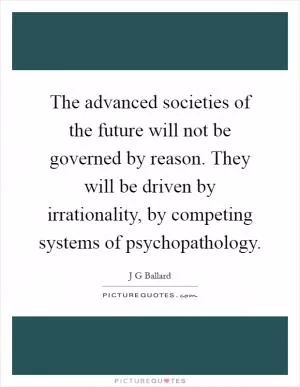 The advanced societies of the future will not be governed by reason. They will be driven by irrationality, by competing systems of psychopathology Picture Quote #1