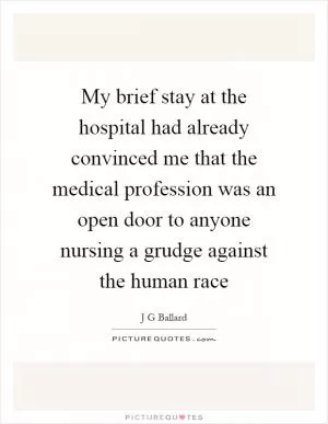 My brief stay at the hospital had already convinced me that the medical profession was an open door to anyone nursing a grudge against the human race Picture Quote #1