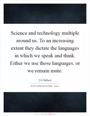 Science and technology multiple around us. To an increasing extent they dictate the languages in which we speak and think. Either we use those languages, or we remain mute Picture Quote #1