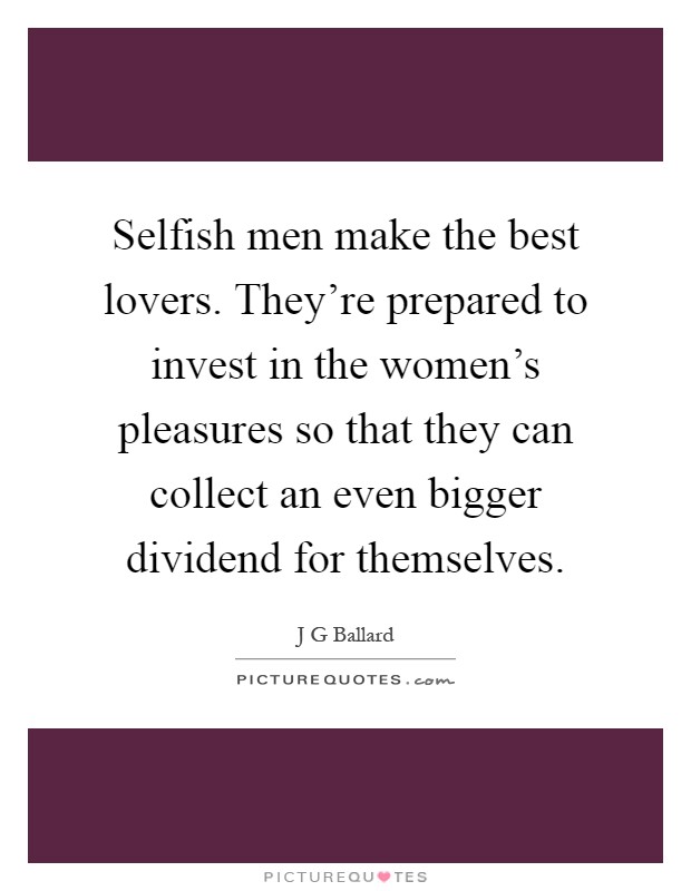 Selfish men make the best lovers. They're prepared to invest in the women's pleasures so that they can collect an even bigger dividend for themselves Picture Quote #1