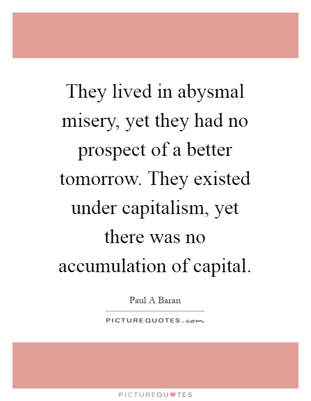 They lived in abysmal misery, yet they had no prospect of a better tomorrow. They existed under capitalism, yet there was no accumulation of capital Picture Quote #1